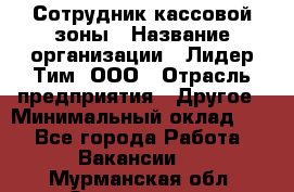 Сотрудник кассовой зоны › Название организации ­ Лидер Тим, ООО › Отрасль предприятия ­ Другое › Минимальный оклад ­ 1 - Все города Работа » Вакансии   . Мурманская обл.,Оленегорск г.